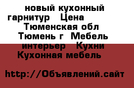 новый кухонный гарнитур › Цена ­ 70 000 - Тюменская обл., Тюмень г. Мебель, интерьер » Кухни. Кухонная мебель   